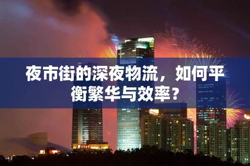 夜市街的深夜物流，如何平衡繁华与效率？