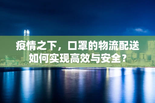 疫情之下，口罩的物流配送如何实现高效与安全？