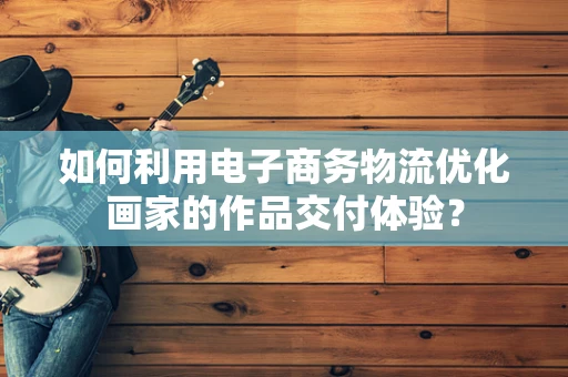 如何利用电子商务物流优化画家的作品交付体验？