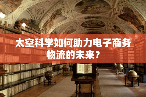 太空科学如何助力电子商务物流的未来？