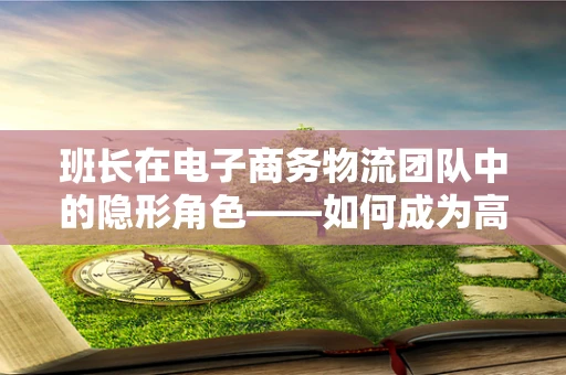 班长在电子商务物流团队中的隐形角色——如何成为高效沟通的桥梁？