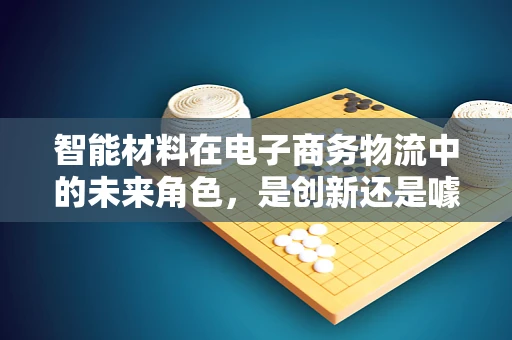 智能材料在电子商务物流中的未来角色，是创新还是噱头？