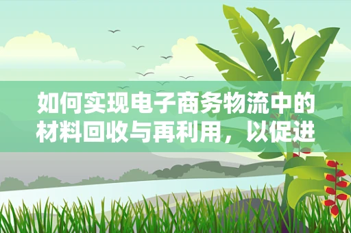 如何实现电子商务物流中的材料回收与再利用，以促进可持续发展？