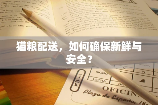 猫粮配送，如何确保新鲜与安全？