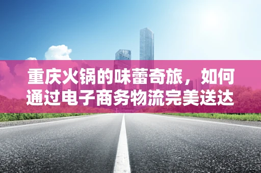 重庆火锅的味蕾奇旅，如何通过电子商务物流完美送达？