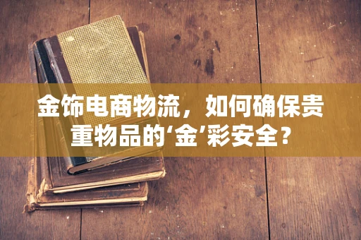 金饰电商物流，如何确保贵重物品的‘金’彩安全？