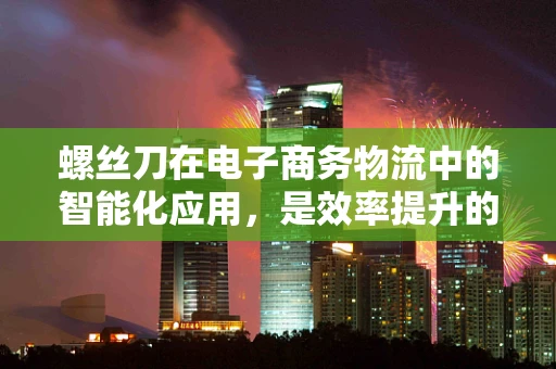 螺丝刀在电子商务物流中的智能化应用，是效率提升的钥匙吗？