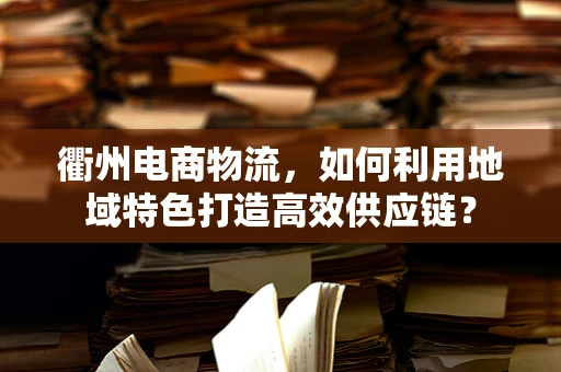 衢州电商物流，如何利用地域特色打造高效供应链？
