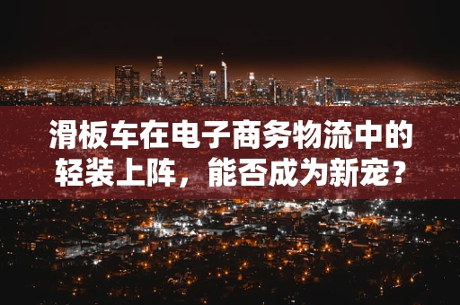 滑板车在电子商务物流中的轻装上阵，能否成为新宠？