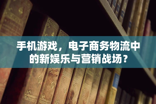 手机游戏，电子商务物流中的新娱乐与营销战场？