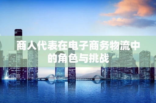 商人代表在电子商务物流中的角色与挑战