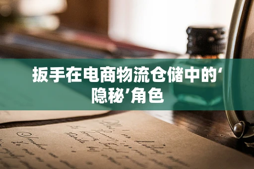 扳手在电商物流仓储中的‘隐秘’角色