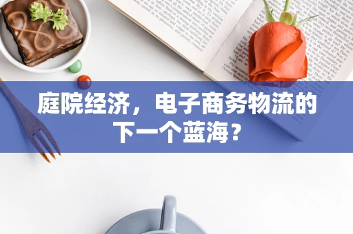 庭院经济，电子商务物流的下一个蓝海？