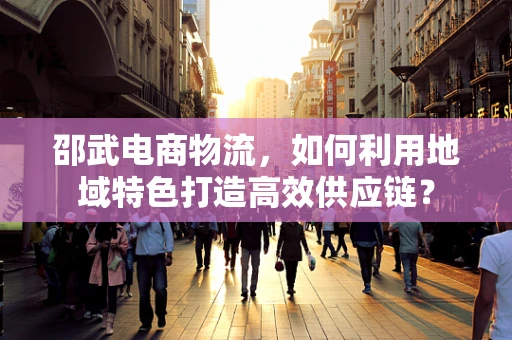 邵武电商物流，如何利用地域特色打造高效供应链？