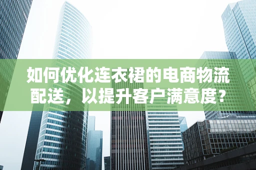 如何优化连衣裙的电商物流配送，以提升客户满意度？