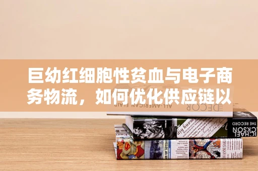巨幼红细胞性贫血与电子商务物流，如何优化供应链以保障特殊患者需求？