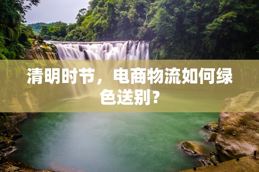 清明时节，电商物流如何绿色送别？