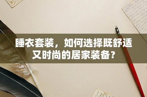 睡衣套装，如何选择既舒适又时尚的居家装备？