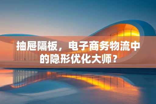 抽屉隔板，电子商务物流中的隐形优化大师？