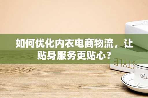 如何优化内衣电商物流，让贴身服务更贴心？