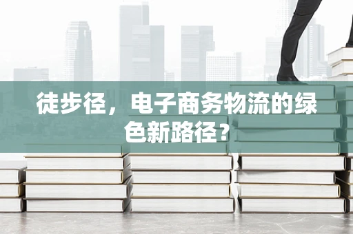 徒步径，电子商务物流的绿色新路径？