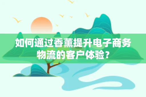 如何通过香薰提升电子商务物流的客户体验？