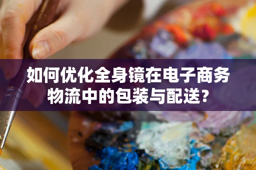 如何优化全身镜在电子商务物流中的包装与配送？