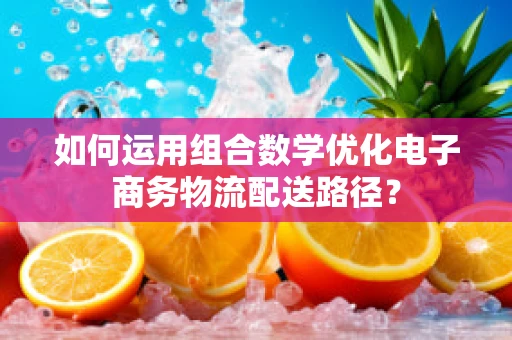 如何运用组合数学优化电子商务物流配送路径？