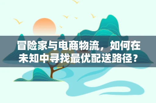 冒险家与电商物流，如何在未知中寻找最优配送路径？
