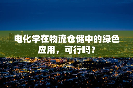 电化学在物流仓储中的绿色应用，可行吗？