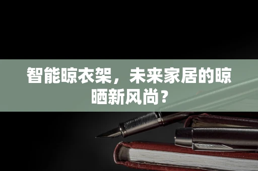 智能晾衣架，未来家居的晾晒新风尚？
