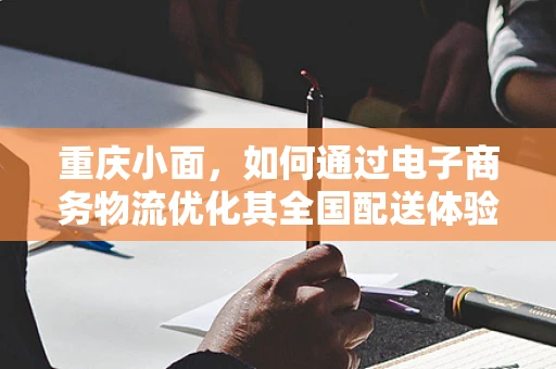 重庆小面，如何通过电子商务物流优化其全国配送体验？