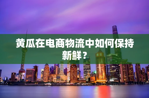 黄瓜在电商物流中如何保持新鲜？