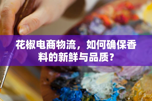 花椒电商物流，如何确保香料的新鲜与品质？