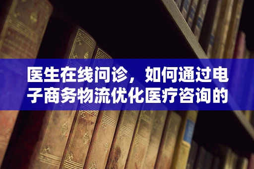 医生在线问诊，如何通过电子商务物流优化医疗咨询的配送体验？