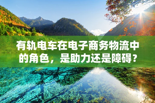有轨电车在电子商务物流中的角色，是助力还是障碍？