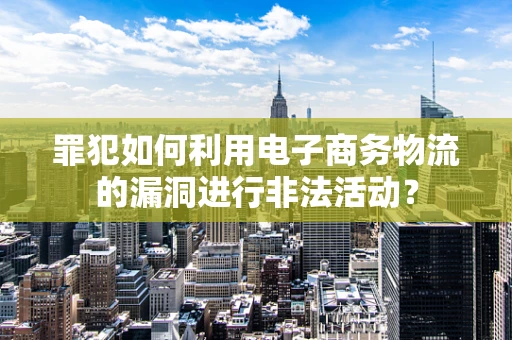 罪犯如何利用电子商务物流的漏洞进行非法活动？