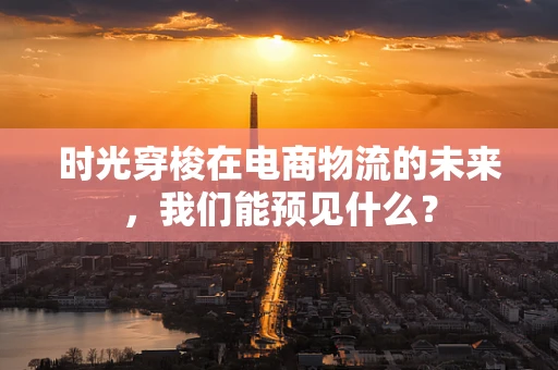时光穿梭在电商物流的未来，我们能预见什么？
