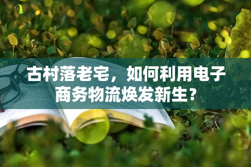 古村落老宅，如何利用电子商务物流焕发新生？
