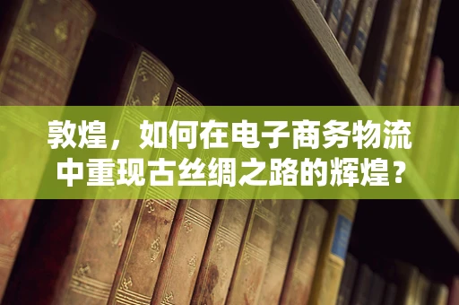 敦煌，如何在电子商务物流中重现古丝绸之路的辉煌？