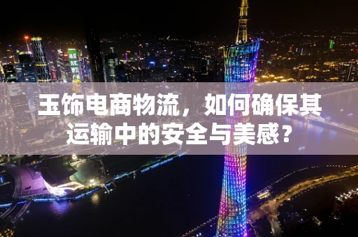 玉饰电商物流，如何确保其运输中的安全与美感？
