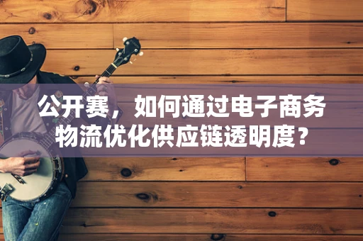 公开赛，如何通过电子商务物流优化供应链透明度？