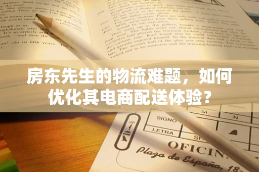 房东先生的物流难题，如何优化其电商配送体验？