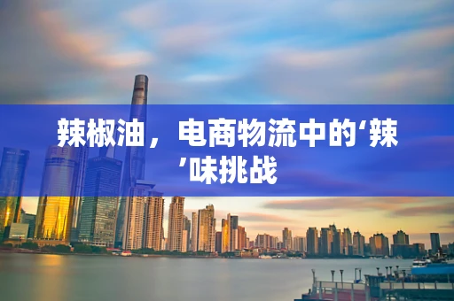 辣椒油，电商物流中的‘辣’味挑战