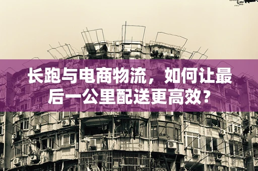 长跑与电商物流，如何让最后一公里配送更高效？