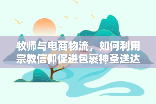 牧师与电商物流，如何利用宗教信仰促进包裹神圣送达？