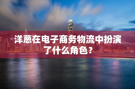 洋葱在电子商务物流中扮演了什么角色？