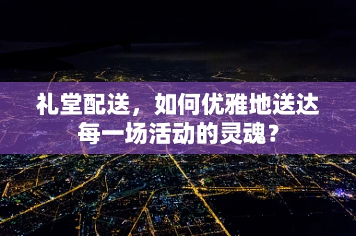 礼堂配送，如何优雅地送达每一场活动的灵魂？