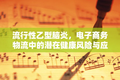 流行性乙型脑炎，电子商务物流中的潜在健康风险与应对策略