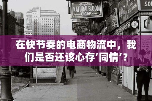 在快节奏的电商物流中，我们是否还该心存‘同情’？